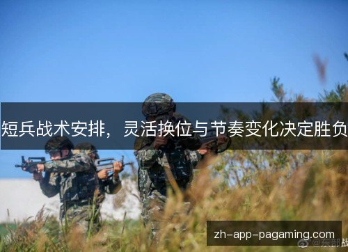 短兵战术安排,灵活换位与节奏变化决定胜负 短兵战术安排,灵活换位与节奏变化决定胜负