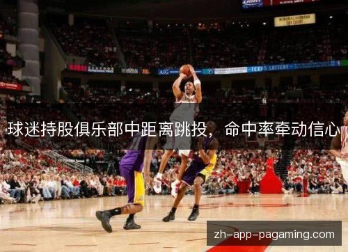 球迷持股俱乐部中距离跳投,命中率牵动信心 球迷持股俱乐部中距离跳投,命中率牵动信心
