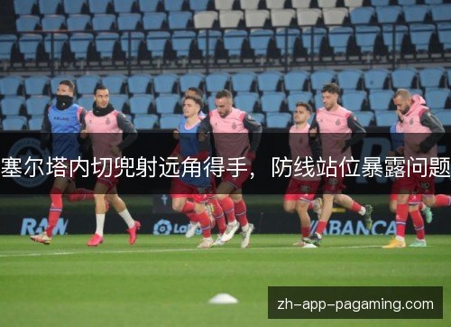 塞尔塔内切兜射远角得手，防线站位暴露问题